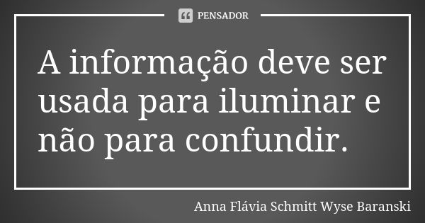 A informação deve ser usada para iluminar e não para confundir.... Frase de Anna Flávia Schmitt Wyse Baranski.