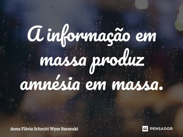 ⁠A informação em massa produz amnésia em massa.... Frase de Anna Flávia Schmitt Wyse Baranski.