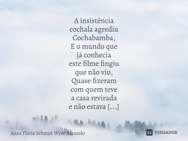 ⁠A insistência cochala agrediu Cochabamba, E o mundo que já conhecia este filme fingiu que não viu, Quase fizeram com quem teve a casa revirada e não estava par... Frase de Anna Flávia Schmitt Wyse Baranski.