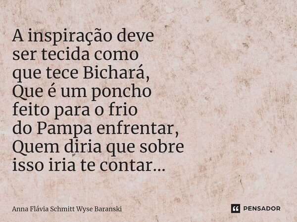 ⁠A inspiração deve ser tecida como que tece Bichará, Que é um poncho feito para o frio do Pampa enfrentar, Quem diria que sobre isso iria te contar...... Frase de Anna Flávia Schmitt Wyse Baranski.
