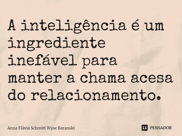 ⁠A inteligência é um ingrediente inefável para manter a chama acesa do relacionamento.... Frase de Anna Flávia Schmitt Wyse Baranski.