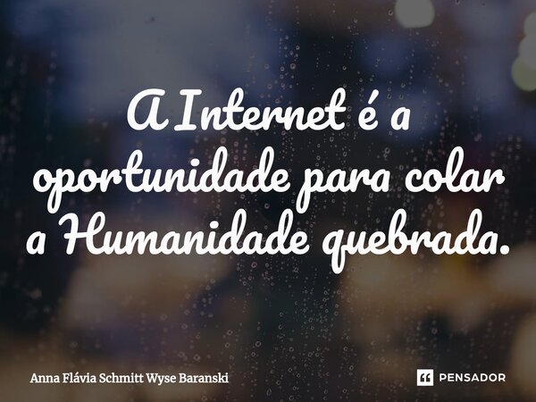 ⁠A Internet é a oportunidade para colar a Humanidade quebrada.... Frase de Anna Flávia Schmitt Wyse Baranski.