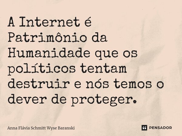 ⁠A Internet é Patrimônio da Humanidade que os políticos tentam destruir e nós temos o dever de proteger.... Frase de Anna Flávia Schmitt Wyse Baranski.