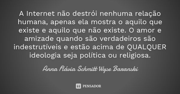 A Internet não destrói nenhuma relação humana, apenas ela mostra o aquilo que existe e aquilo que não existe. O amor e amizade quando são verdadeiros são indest... Frase de Anna Flávia Schmitt Wyse Baranski.