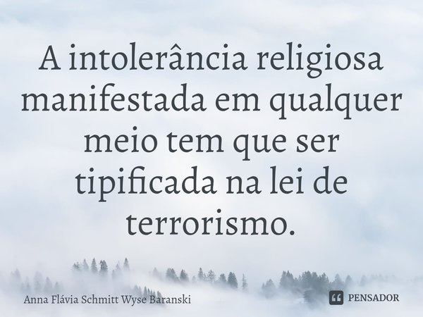 ⁠A intolerância religiosa manifestada em qualquer meio tem que ser tipificada na lei de terrorismo.... Frase de Anna Flávia Schmitt Wyse Baranski.