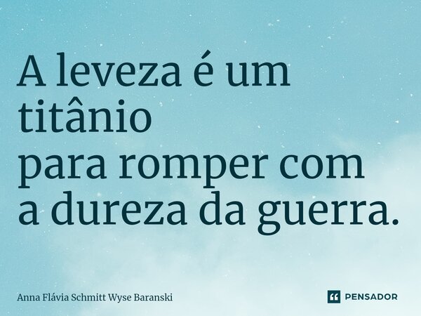 ⁠A leveza é um titânio para romper com a dureza da guerra.... Frase de Anna Flávia Schmitt Wyse Baranski.