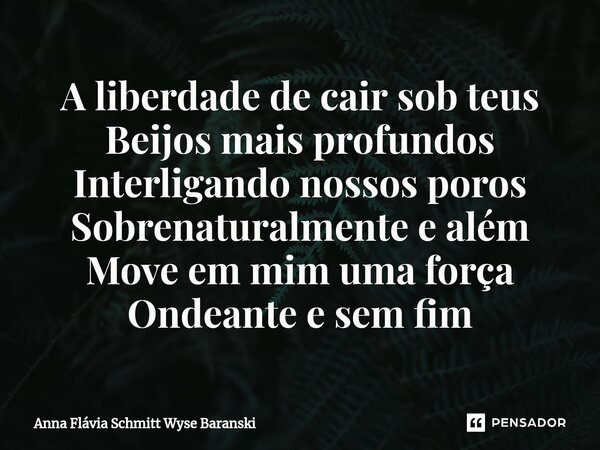 ⁠A liberdade de cair sob teus Beijos mais profundos Interligando nossos poros Sobrenaturalmente e além Move em mim uma força Ondeante e sem fim... Frase de Anna Flávia Schmitt Wyse Baranski.