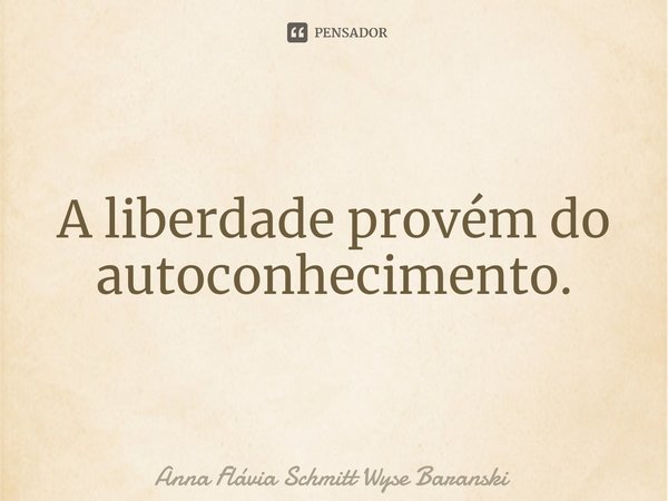 ⁠A liberdade provém do autoconhecimento.... Frase de Anna Flávia Schmitt Wyse Baranski.