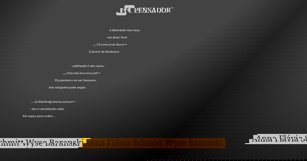 A liberdade tem asas, - ela pode voar Ela tem asas de ouro, À prova de desdouro. Liberdade é um canto, Que não há como calar, Ela pertence ao ser humano, Isso n... Frase de Anna Flávia Schmitt Wyse Baranski.