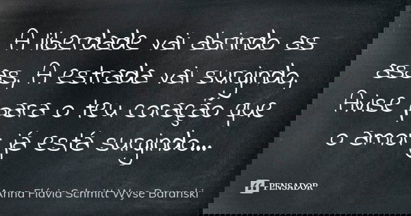 A liberdade vai abrindo as asas, A estrada vai surgindo, Avise para o teu coração que o amor já está surgindo...... Frase de Anna Flávia Schmitt Wyse Baranski.