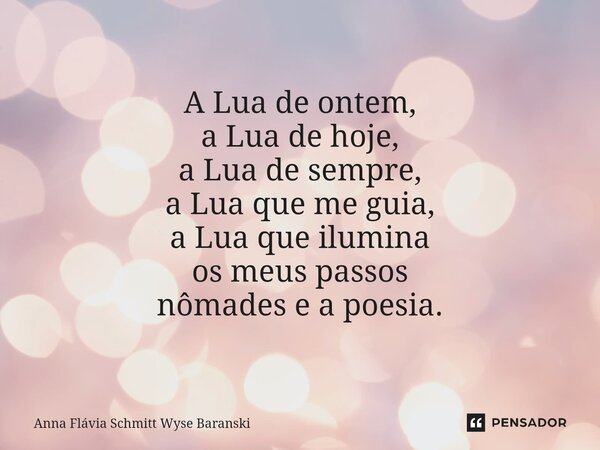⁠A Lua de ontem, a Lua de hoje, a Lua de sempre, a Lua que me guia, a Lua que ilumina os meus passos nômades e a poesia.... Frase de Anna Flávia Schmitt Wyse Baranski.
