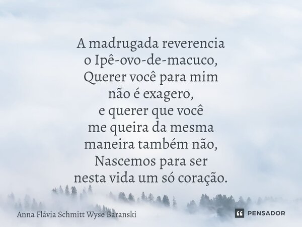 ⁠A madrugada reverencia o Ipê-ovo-de-macuco, Querer você para mim não é exagero, e querer que você me queira da mesma maneira também não, Nascemos para ser nest... Frase de Anna Flávia Schmitt Wyse Baranski.