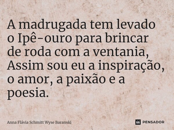 ⁠A madrugada tem levado o Ipê-ouro para brincar de roda com a ventania, Assim sou eu a inspiração, o amor, a paixão e a poesia.... Frase de Anna Flávia Schmitt Wyse Baranski.