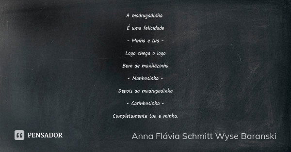 A madrugadinha É uma felicidade - Minha e tua - Logo chega o logo Bem de manhãzinha - Manhosinha - Depois da madrugadinha - Carinhosinha - Completamente tua e m... Frase de Anna Flávia Schmitt Wyse Baranski.