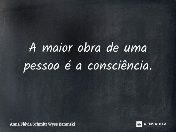 ⁠A maior obra de uma pessoa é a consciência.... Frase de Anna Flávia Schmitt Wyse Baranski.
