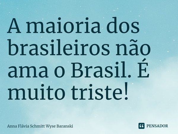 ⁠A maioria dos brasileiros não ama o Brasil. É muito triste!... Frase de Anna Flávia Schmitt Wyse Baranski.