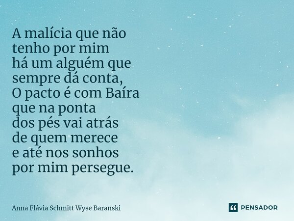 ⁠A malícia que não tenho por mim há um alguém que sempre dá conta, O pacto é com Baíra que na ponta dos pés vai atrás de quem merece e até nos sonhos por mim pe... Frase de Anna Flávia Schmitt Wyse Baranski.