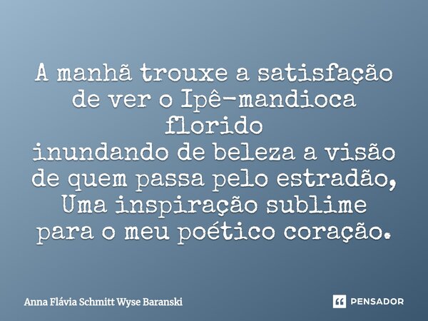 ⁠A manhã trouxe a satisfação de ver o Ipê-mandioca florido inundando de beleza a visão de quem passa pelo estradão, Uma inspiração sublime para o meu poético co... Frase de Anna Flávia Schmitt Wyse Baranski.