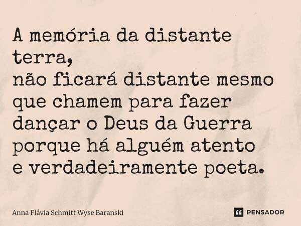 ⁠A memória da distante terra, não ficará distante mesmo que chamem para fazer dançar o Deus da Guerra porque há alguém atento e verdadeiramente poeta.... Frase de Anna Flávia Schmitt Wyse Baranski.