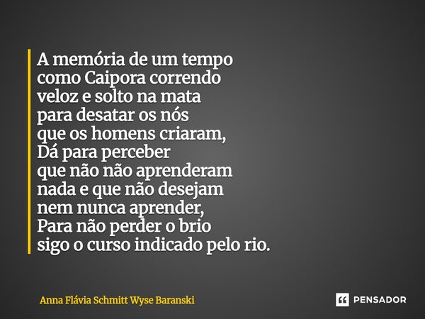 ⁠A memória de um tempo como Caipora correndo veloz e solto na mata para desatar os nós que os homens criaram, Dá para perceber que não não aprenderam nada e que... Frase de Anna Flávia Schmitt Wyse Baranski.