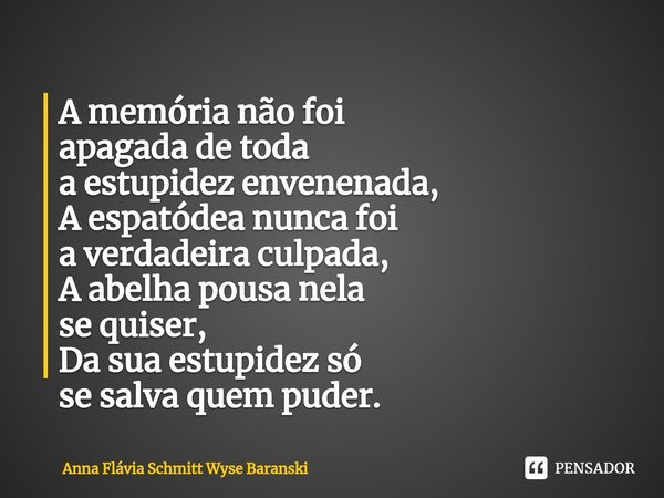 ⁠A memória não foi
apagada de toda
a estupidez envenenada,
A espatódea nunca foi
a verdadeira culpada,
A abelha pousa nela
se quiser,
Da sua estupidez só
se sal... Frase de Anna Flávia Schmitt Wyse Baranski.