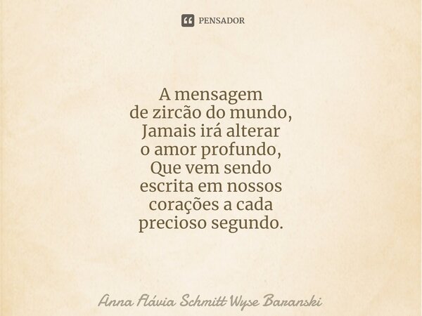 ⁠A mensagem de zircão do mundo, Jamais irá alterar o amor profundo, Que vem sendo escrita em nossos corações a cada precioso segundo.... Frase de Anna Flávia Schmitt Wyse Baranski.