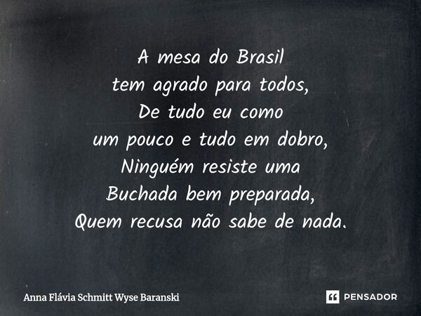 ⁠A mesa do Brasil tem agrado para todos, De tudo eu como um pouco e tudo em dobro, Ninguém resiste uma Buchada bem preparada, Quem recusa não sabe de nada.... Frase de Anna Flávia Schmitt Wyse Baranski.