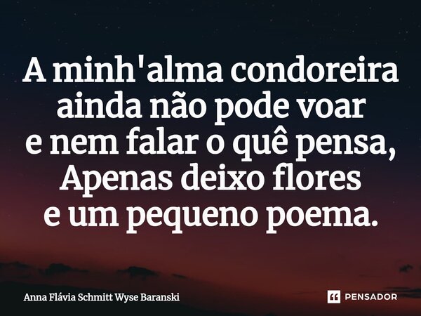 ⁠A minh'alma condoreira ainda não pode voar e nem falar o quê pensa, Apenas deixo flores e um pequeno poema.... Frase de Anna Flávia Schmitt Wyse Baranski.