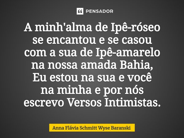 ⁠A minh'alma de Ipê-róseo se encantou e se casou com a sua de Ipê-amarelo na nossa amada Bahia, Eu estou na sua e você na minha e por nós escrevo Versos Intimis... Frase de Anna Flávia Schmitt Wyse Baranski.