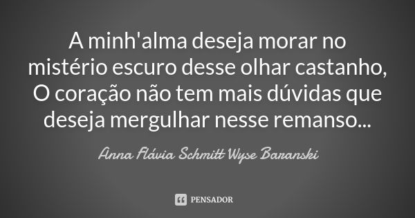 A minh'alma deseja morar no mistério escuro desse olhar castanho, O coração não tem mais dúvidas que deseja mergulhar nesse remanso...... Frase de Anna Flávia Schmitt Wyse Baranski.