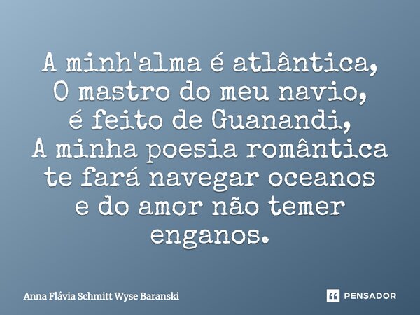 ⁠A minh'alma é atlântica, O mastro do meu navio, é feito de Guanandi, A minha poesia romântica te fará navegar oceanos e do amor não temer enganos.... Frase de Anna Flávia Schmitt Wyse Baranski.