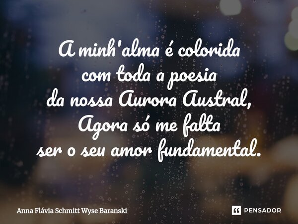 ⁠A minh'alma é colorida com toda a poesia da nossa Aurora Austral, Agora só me falta ser o seu amor fundamental.... Frase de Anna Flávia Schmitt Wyse Baranski.