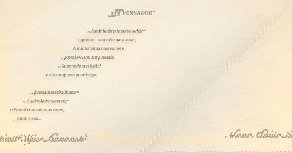 A minh'alma jamais se deixa capturar - sou livre para amar, A minha'alma nasceu livre, e por isso sou a tua poesia..., O amor da sua [vida]..., e isso ninguém p... Frase de Anna Flávia Schmitt Wyse Baranski.