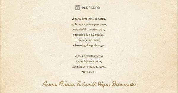 A minh'alma jamais se deixa capturar - sou livre para amar, A minha'alma nasceu livre, e por isso sou a tua poesia..., O amor da sua [vida]..., e isso ninguém p... Frase de Anna Flávia Schmitt Wyse Baranski.