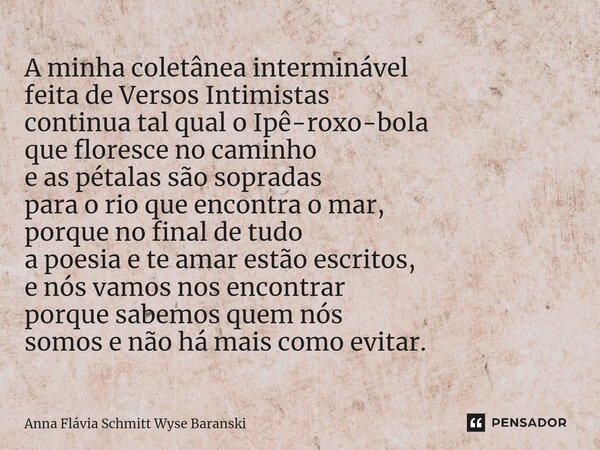 ⁠A minha coletânea interminável feita de Versos Intimistas continua tal qual o Ipê-roxo-bola que floresce no caminho e as pétalas são sopradas para o rio que en... Frase de Anna Flávia Schmitt Wyse Baranski.