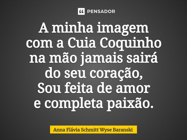 ⁠A minha imagem com a Cuia Coquinho na mão jamais sairá do seu coração, Sou feita de amor e completa paixão.... Frase de Anna Flávia Schmitt Wyse Baranski.