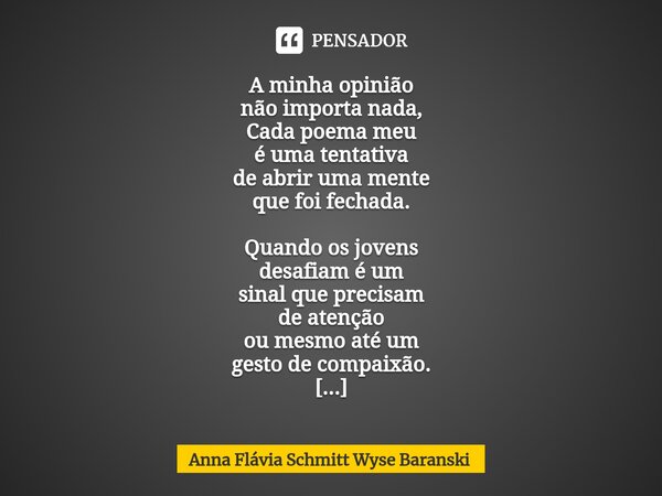 A minha opinião não importa nada, Cada poema meu é uma tentativa de abrir uma mente que foi fechada. Quando os jovens desafiam é um sinal que precisam de atenç... Frase de Anna Flávia Schmitt Wyse Baranski.