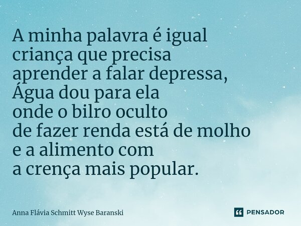 ⁠A minha palavra é igual criança que precisa aprender a falar depressa, Água dou para ela onde o bilro oculto de fazer renda está de molho e a alimento com a cr... Frase de Anna Flávia Schmitt Wyse Baranski.