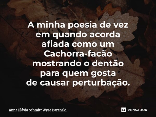 ⁠A minha poesia de vez em quando acorda afiada como um Cachorra-facão mostrando o dentão para quem gosta de causar perturbação.... Frase de Anna Flávia Schmitt Wyse Baranski.