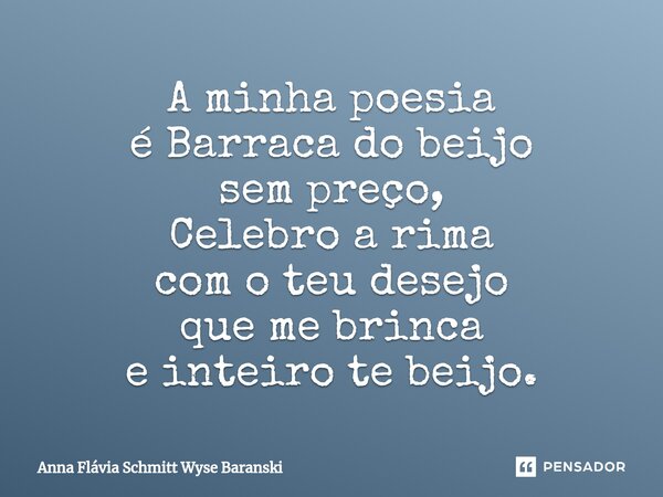⁠A minha poesia é Barraca do beijo sem preço, Celebro a rima com o teu desejo que me brinca e inteiro te beijo.... Frase de Anna Flávia Schmitt Wyse Baranski.