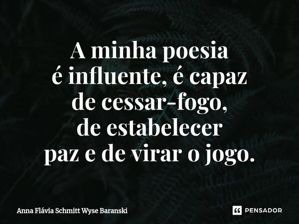 ⁠A minha poesia é influente, é capaz de cessar-fogo, de estabelecer paz e de virar o jogo.... Frase de Anna Flávia Schmitt Wyse Baranski.