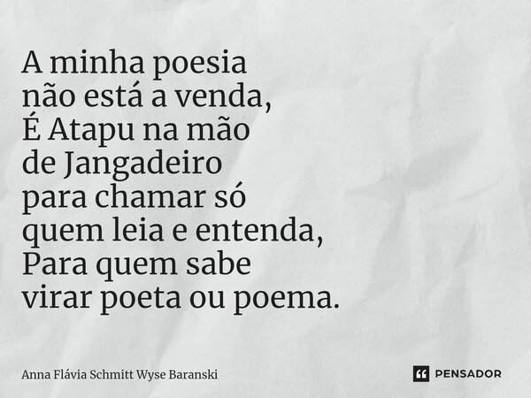 ⁠A minha poesia não está a venda, É Atapu na mão de Jangadeiro para chamar só quem leia e entenda, Para quem sabe virar poeta ou poema.... Frase de Anna Flávia Schmitt Wyse Baranski.