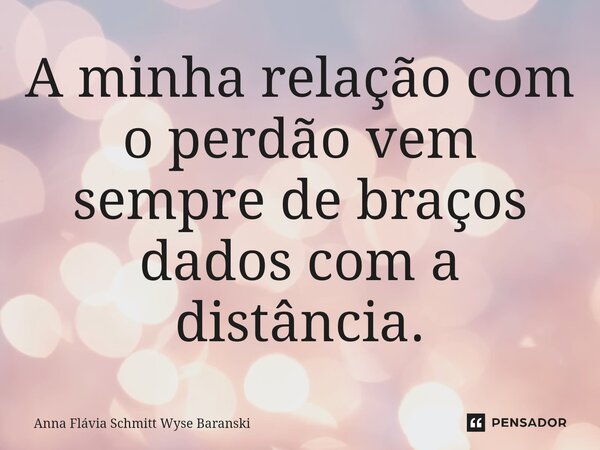 ⁠A minha relação com o perdão vem sempre de braços dados com a distância.... Frase de Anna Flávia Schmitt Wyse Baranski.