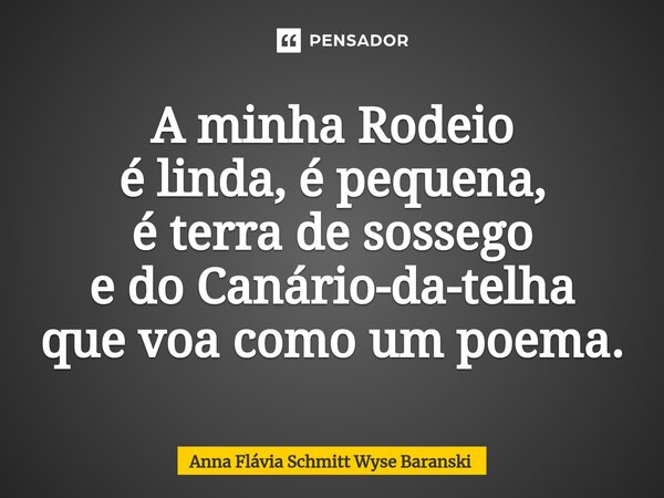 ⁠A minha Rodeio é linda, é pequena, é terra de sossego e do Canário-da-telha que voa como um poema.... Frase de Anna Flávia Schmitt Wyse Baranski.