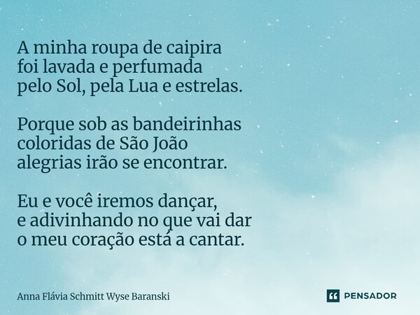 A minha roupa de caipira foi lavada e perfumada pelo Sol, pela Lua e estrelas. Porque sob as bandeirinhas coloridas de São João alegrias irão se encontrar. Eu ... Frase de Anna Flávia Schmitt Wyse Baranski.