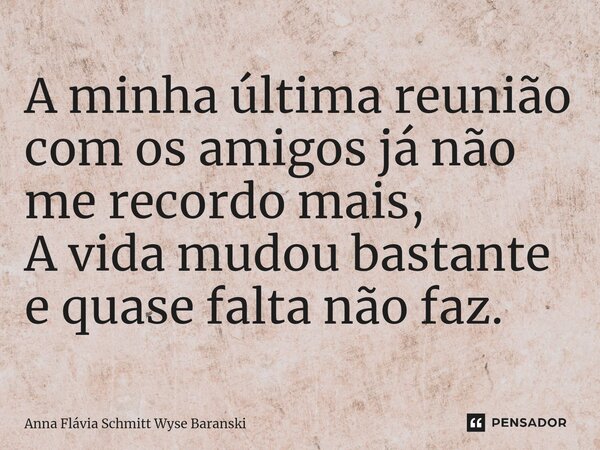 ⁠A minha última reunião com os amigos já não me recordo mais, A vida mudou bastante e quase falta não faz.... Frase de Anna Flávia Schmitt Wyse Baranski.