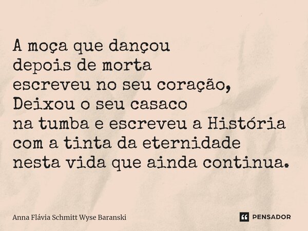 ⁠A moça que dançou depois de morta escreveu no seu coração, Deixou o seu casaco na tumba e escreveu a História com a tinta da eternidade nesta vida que ainda co... Frase de Anna Flávia Schmitt Wyse Baranski.