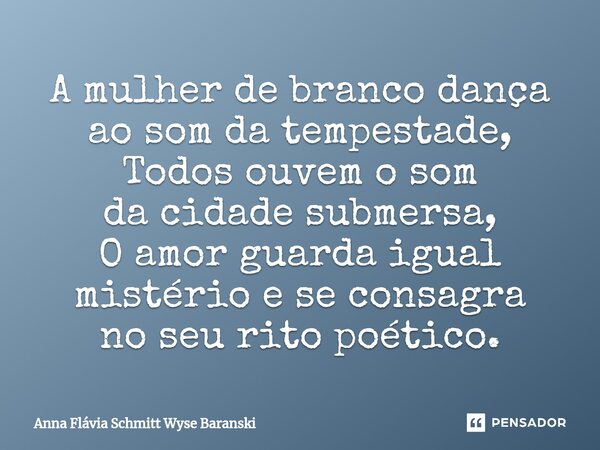 ⁠A mulher de branco dança ao som da tempestade, Todos ouvem o som da cidade submersa, O amor guarda igual mistério e se consagra no seu rito poético.... Frase de Anna Flávia Schmitt Wyse Baranski.