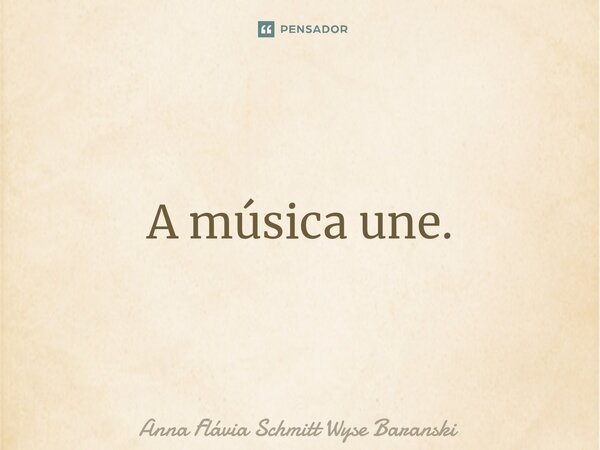 ⁠A música une.... Frase de Anna Flávia Schmitt Wyse Baranski.