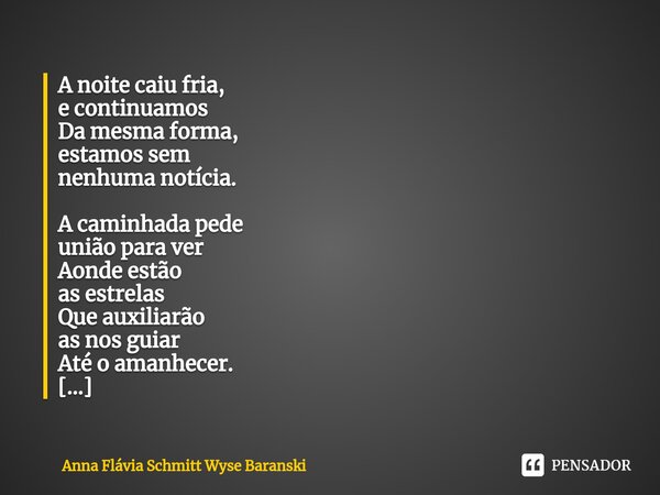 A noite caiu fria, e continuamos Da mesma forma, estamos sem nenhuma notícia. A caminhada pede união para ver Aonde estão as estrelas Que auxiliarão as nos gui... Frase de Anna Flávia Schmitt Wyse Baranski.